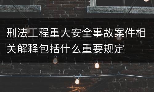 刑法工程重大安全事故案件相关解释包括什么重要规定