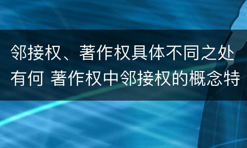 邻接权、著作权具体不同之处有何 著作权中邻接权的概念特点