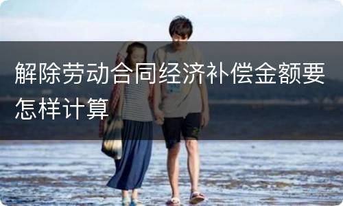 解除劳动合同经济补偿金额要怎样计算