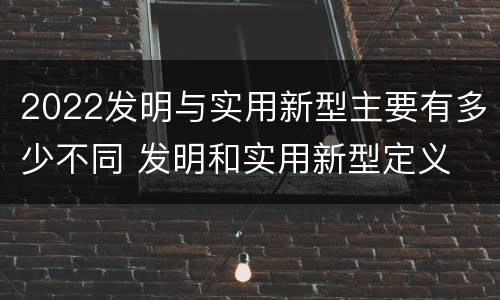 2022发明与实用新型主要有多少不同 发明和实用新型定义