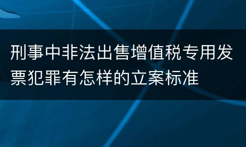刑事中非法出售增值税专用发票犯罪有怎样的立案标准