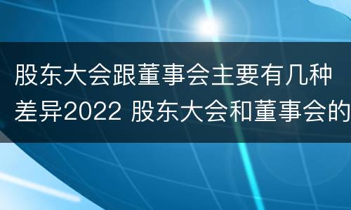 股东大会跟董事会主要有几种差异2022 股东大会和董事会的主要职责