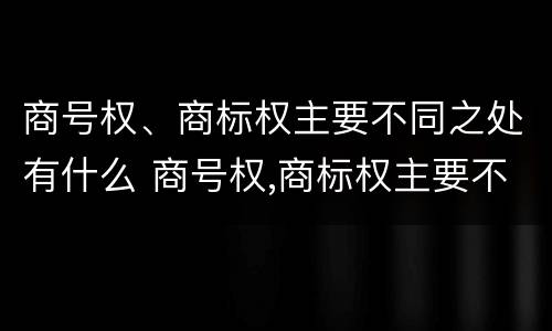 商号权、商标权主要不同之处有什么 商号权,商标权主要不同之处有什么区别