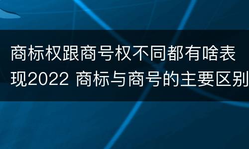 商标权跟商号权不同都有啥表现2022 商标与商号的主要区别表现