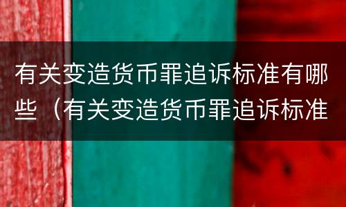 有关变造货币罪追诉标准有哪些（有关变造货币罪追诉标准有哪些规定）