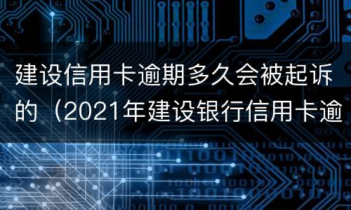 建设信用卡逾期多久会被起诉的（2021年建设银行信用卡逾期新法规）