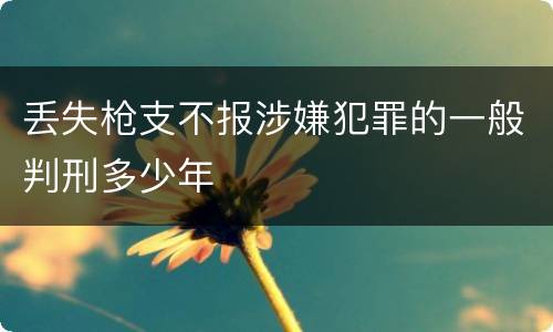 丢失枪支不报涉嫌犯罪的一般判刑多少年