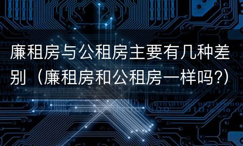 廉租房与公租房主要有几种差别（廉租房和公租房一样吗?）