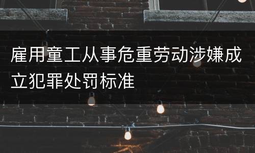 雇用童工从事危重劳动涉嫌成立犯罪处罚标准