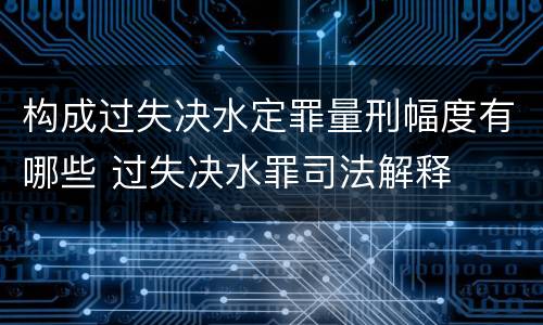 构成过失决水定罪量刑幅度有哪些 过失决水罪司法解释