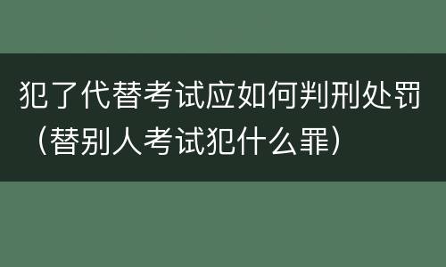 犯了代替考试应如何判刑处罚（替别人考试犯什么罪）