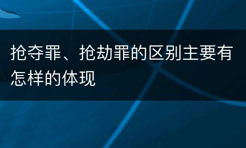 抢夺罪、抢劫罪的区别主要有怎样的体现