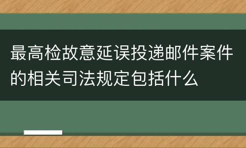 最高检故意延误投递邮件案件的相关司法规定包括什么