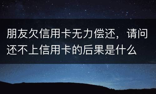 朋友欠信用卡无力偿还，请问还不上信用卡的后果是什么