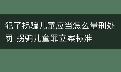 犯了拐骗儿童应当怎么量刑处罚 拐骗儿童罪立案标准