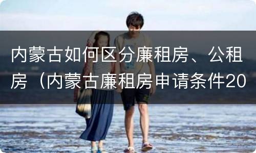 内蒙古如何区分廉租房、公租房（内蒙古廉租房申请条件2019）