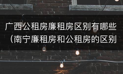 广西公租房廉租房区别有哪些（南宁廉租房和公租房的区别）