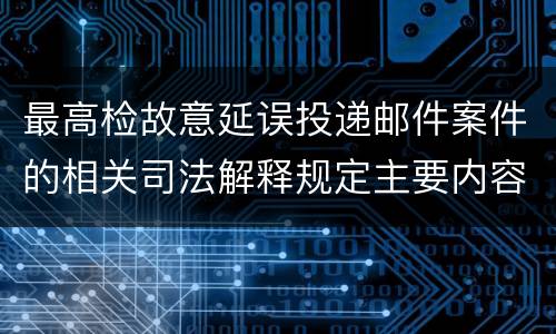 最高检故意延误投递邮件案件的相关司法解释规定主要内容都有哪些