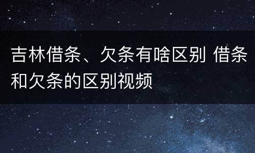 吉林借条、欠条有啥区别 借条和欠条的区别视频