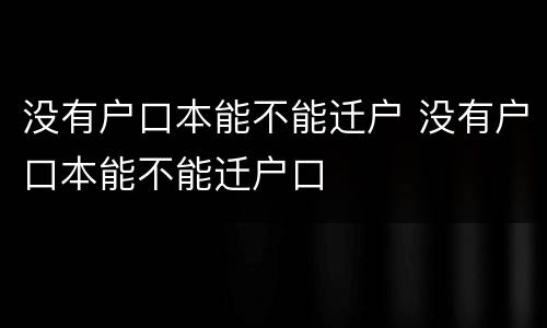 没有户口本能不能迁户 没有户口本能不能迁户口