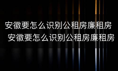 安徽要怎么识别公租房廉租房 安徽要怎么识别公租房廉租房信息