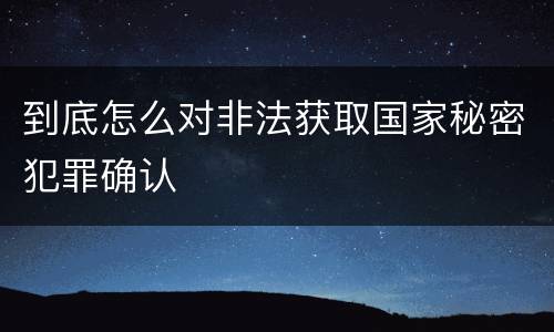 到底怎么对非法获取国家秘密犯罪确认