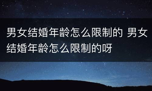 男女结婚年龄怎么限制的 男女结婚年龄怎么限制的呀