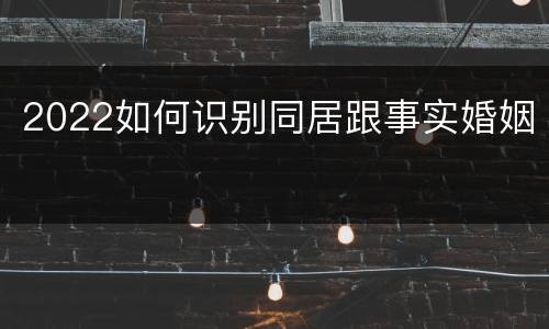 2022如何识别同居跟事实婚姻