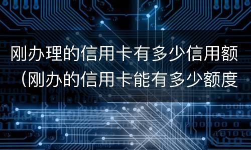 刚办理的信用卡有多少信用额（刚办的信用卡能有多少额度）