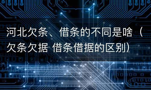 河北欠条、借条的不同是啥（欠条欠据 借条借据的区别）