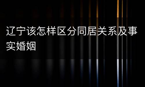 辽宁该怎样区分同居关系及事实婚姻