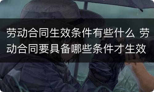 劳动合同生效条件有些什么 劳动合同要具备哪些条件才生效?