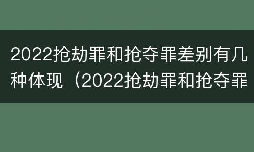 2022抢劫罪和抢夺罪差别有几种体现（2022抢劫罪和抢夺罪差别有几种体现在哪里）