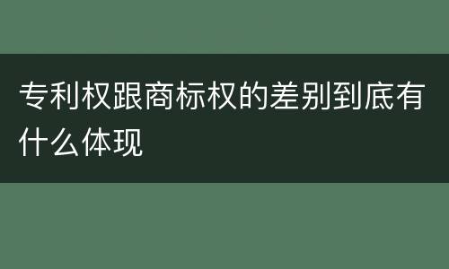 专利权跟商标权的差别到底有什么体现