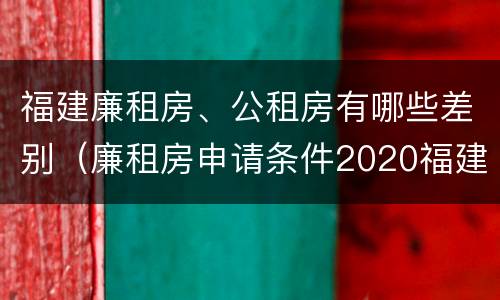 福建廉租房、公租房有哪些差别（廉租房申请条件2020福建）