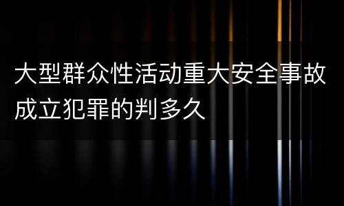 大型群众性活动重大安全事故成立犯罪的判多久
