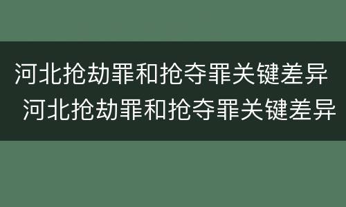 河北抢劫罪和抢夺罪关键差异 河北抢劫罪和抢夺罪关键差异是什么