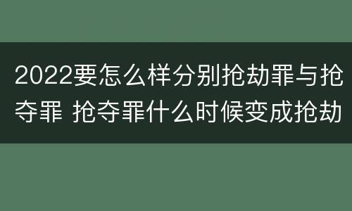 2022要怎么样分别抢劫罪与抢夺罪 抢夺罪什么时候变成抢劫罪