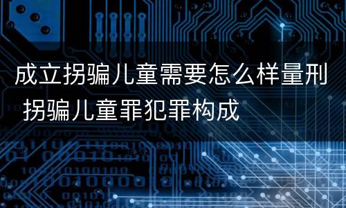成立拐骗儿童需要怎么样量刑 拐骗儿童罪犯罪构成