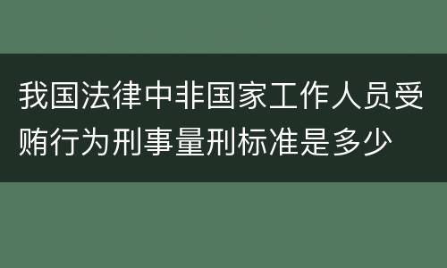 我国法律中非国家工作人员受贿行为刑事量刑标准是多少