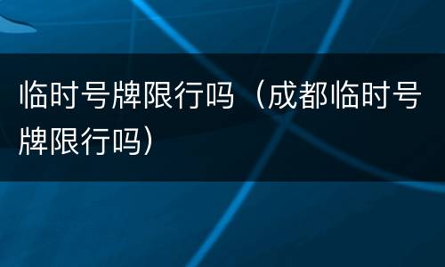 临时号牌限行吗（成都临时号牌限行吗）