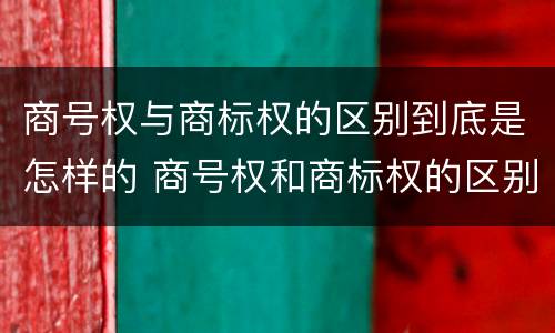 商号权与商标权的区别到底是怎样的 商号权和商标权的区别