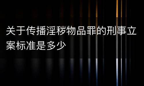 关于传播淫秽物品罪的刑事立案标准是多少