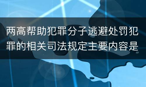 两高帮助犯罪分子逃避处罚犯罪的相关司法规定主要内容是什么