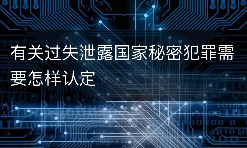 有关过失泄露国家秘密犯罪需要怎样认定