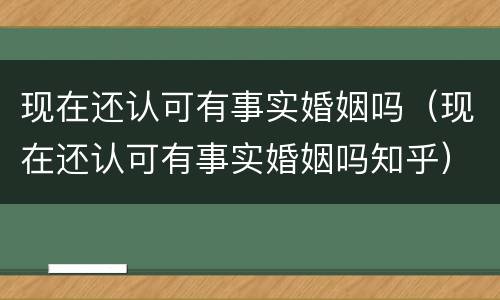 现在还认可有事实婚姻吗（现在还认可有事实婚姻吗知乎）