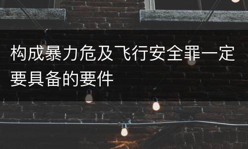 构成暴力危及飞行安全罪一定要具备的要件