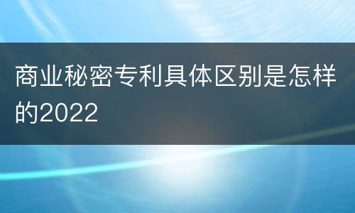 商业秘密专利具体区别是怎样的2022