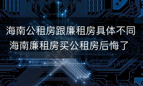 海南公租房跟廉租房具体不同 海南廉租房买公租房后悔了