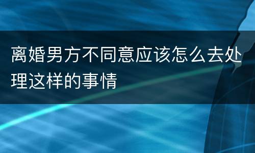 离婚男方不同意应该怎么去处理这样的事情